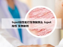 tspot阳性能打生物制剂么 tspot阳性 生物制剂