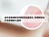 治疗皮肤病的生物制剂在医保么 生物制剂治疗皮肤病纳入医保