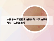 小孩子16岁能打生物制剂吗 16岁的孩子可以打生长激素吗