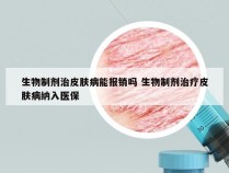 生物制剂治皮肤病能报销吗 生物制剂治疗皮肤病纳入医保