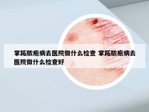 掌跖脓疱病去医院做什么检查 掌跖脓疱病去医院做什么检查好