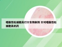 嗜酸性粒细胞高打什生物制剂 针对嗜酸性粒细胞高的药