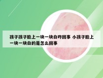 孩子孩子脸上一块一块白咋回事 小孩子脸上一块一块白的是怎么回事