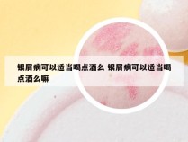 银屑病可以适当喝点酒么 银屑病可以适当喝点酒么嘛