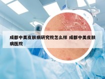 成都中美皮肤病研究院怎么样 成都中美皮肤病医院