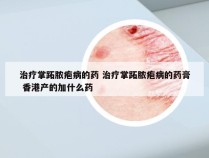 治疗掌跖脓疱病的药 治疗掌跖脓疱病的药膏 香港产的加什么药