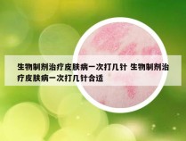 生物制剂治疗皮肤病一次打几针 生物制剂治疗皮肤病一次打几针合适