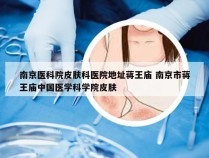 南京医科院皮肤科医院地址蒋王庙 南京市蒋王庙中国医学科学院皮肤