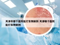 天津市那个医院能打生物制剂 天津哪个医院能打生物制剂