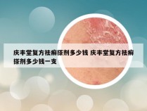 庆丰堂复方祛癣搽剂多少钱 庆丰堂复方祛癣搽剂多少钱一支