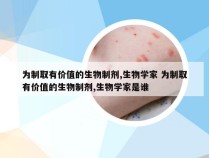 为制取有价值的生物制剂,生物学家 为制取有价值的生物制剂,生物学家是谁