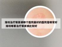 潍坊治疗银屑病哪个医院最好的医院是哪家好 潍坊哪里治疗银屑病比较好