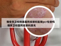 雅安市卫校附属医院皮肤科能做pcr检查吗 雅安卫校医院皮肤科激光