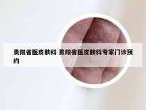 贵阳省医皮肤科 贵阳省医皮肤科专家门诊预约