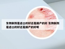 生物制剂是进口的好还是国产的好 生物制剂是进口的好还是国产的好呢