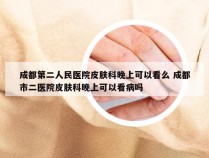 成都第二人民医院皮肤科晚上可以看么 成都市二医院皮肤科晚上可以看病吗