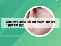 长治市哪个医院有可善挺生物制剂 山西省哪个医院有可善挺