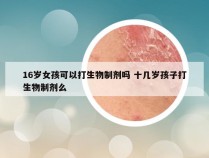 16岁女孩可以打生物制剂吗 十几岁孩子打生物制剂么