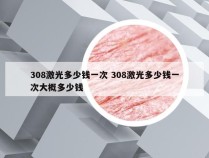 308激光多少钱一次 308激光多少钱一次大概多少钱