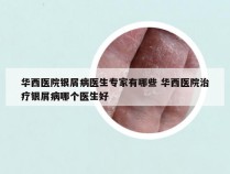 华西医院银屑病医生专家有哪些 华西医院治疗银屑病哪个医生好