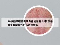 10岁孩子眼角有块白色的东西 10岁孩子眼角有块白色的东西是什么