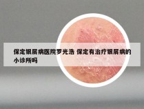 保定银屑病医院罗光浩 保定有治疗银屑病的小诊所吗