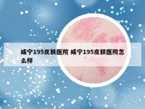 咸宁195皮肤医院 咸宁195皮肤医院怎么样