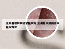 兰州看银屑病哪家医院好 兰州看银屑病哪家医院好些