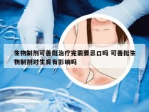 生物制剂可善挺治疗完需要忌口吗 可善挺生物制剂对生育有影响吗