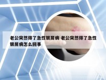 老公突然得了急性银屑病 老公突然得了急性银屑病怎么回事