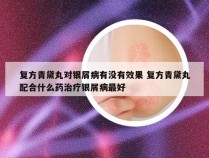 复方青黛丸对银屑病有没有效果 复方青黛丸配合什么药治疗银屑病最好