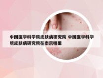 中国医学科学院皮肤病研究院 中国医学科学院皮肤病研究院在南京哪里