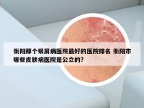 衡阳那个银屑病医院最好的医院排名 衡阳市哪些皮肤病医院是公立的?