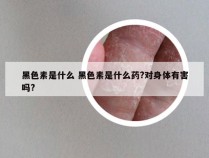 黑色素是什么 黑色素是什么药?对身体有害吗?