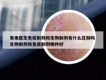 有来医生免疫制剂和生物制剂有什么区别吗 生物制剂和免疫制剂哪种好