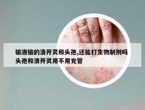 输液输的清开灵和头孢,还能打生物制剂吗 头孢和清开灵用不用充管