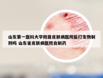 山东第一医科大学附属皮肤病医院能打生物制剂吗 山东省皮肤病医院自制药