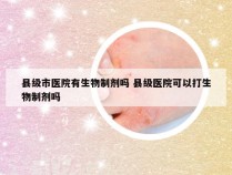 县级市医院有生物制剂吗 县级医院可以打生物制剂吗