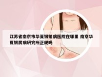 江苏省南京市华夏银销病医院在哪里 南京华夏银屑病研究所正规吗