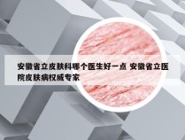 安徽省立皮肤科哪个医生好一点 安徽省立医院皮肤病权威专家