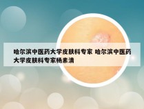 哈尔滨中医药大学皮肤科专家 哈尔滨中医药大学皮肤科专家杨素清