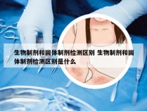 生物制剂和固体制剂检测区别 生物制剂和固体制剂检测区别是什么