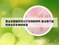 唐山京唐医院可以打生物制剂吗 唐山哪个医院有北京生物的疫苗