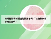 长期打生物制剂还能要孩子吗 打生物制剂会影响生育吗?