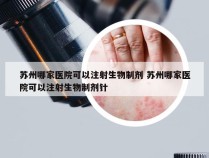 苏州哪家医院可以注射生物制剂 苏州哪家医院可以注射生物制剂针