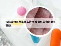 皮肤生物制剂是什么药物 皮肤科生物制剂有哪些