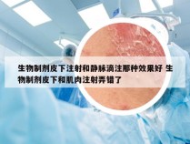 生物制剂皮下注射和静脉滴注那种效果好 生物制剂皮下和肌肉注射弄错了