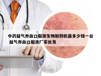 中药益气养血口服液生物制剂机器多少钱一台 益气养血口服液厂家批发