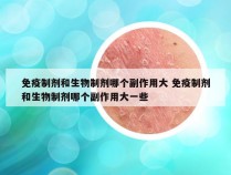 免疫制剂和生物制剂哪个副作用大 免疫制剂和生物制剂哪个副作用大一些