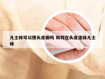 凡士林可以擦头皮癣吗 如何在头皮涂抹凡士林